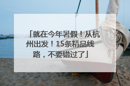 就在今年暑假！从杭州出发！15条精品线路，不要错过了