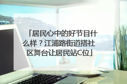 居民心中的好节目什么样？江浦路街道搭社区舞台让居民站C位