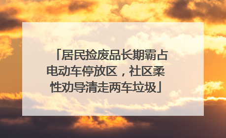居民捡废品长期霸占电动车停放区，社区柔性劝导清走两车垃圾