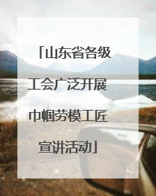 山东省各级工会广泛开展巾帼劳模工匠宣讲活动