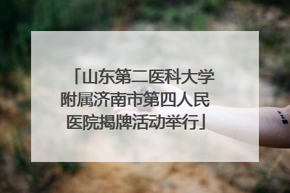 山东第二医科大学附属济南市第四人民医院揭牌活动举行