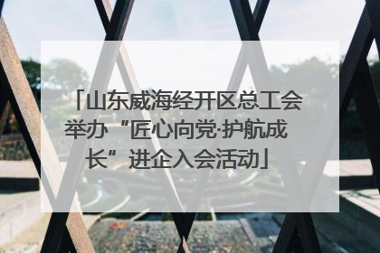 山东威海经开区总工会举办“匠心向党·护航成长”进企入会活动