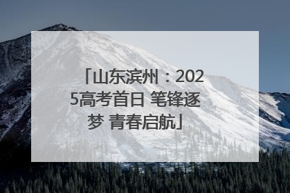 山东滨州：2025高考首日 笔锋逐梦 青春启航