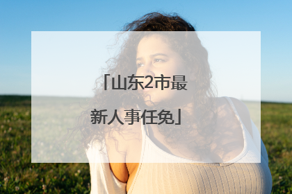 山东2市最新人事任免