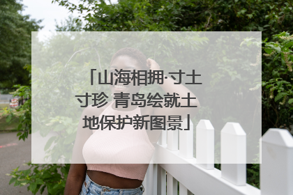 山海相拥·寸土寸珍 青岛绘就土地保护新图景