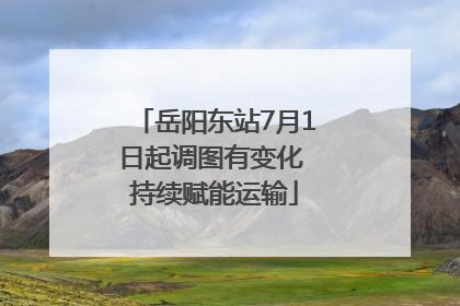 岳阳东站7月1日起调图有变化 持续赋能运输