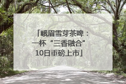 峨眉雪芽茶啤：一杯“三香融合”10日重磅上市