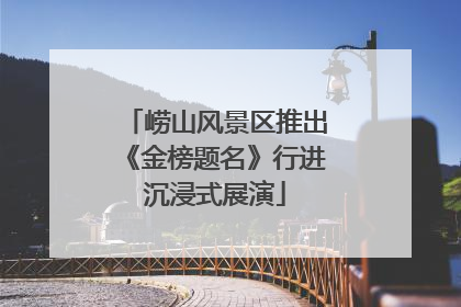 崂山风景区推出《金榜题名》行进沉浸式展演
