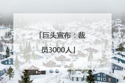 巨头宣布：裁员3000人