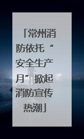 常州消防依托“安全生产月”掀起消防宣传热潮