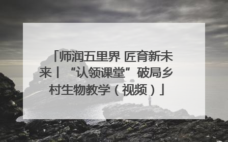 师润五里界 匠育新未来丨“认领课堂”破局乡村生物教学（视频）