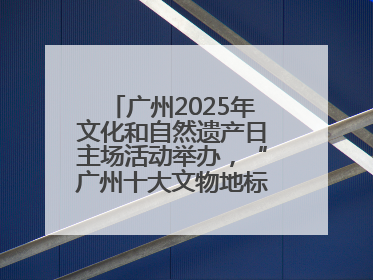 广州2025年文化和自然遗产日主场活动举办，“广州十大文物地标”公布