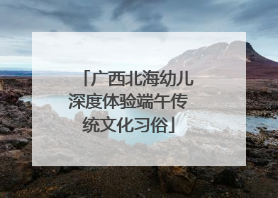 广西北海幼儿深度体验端午传统文化习俗