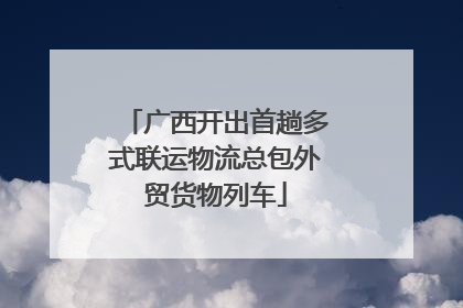 广西开出首趟多式联运物流总包外贸货物列车