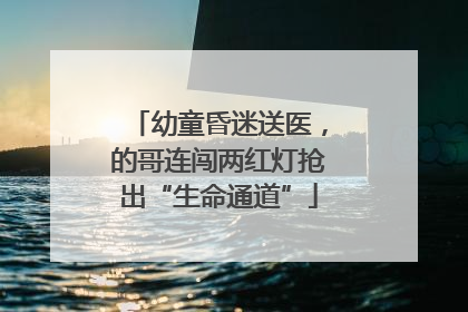 幼童昏迷送医，的哥连闯两红灯抢出“生命通道”