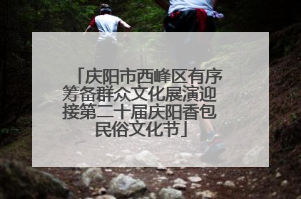 庆阳市西峰区有序筹备群众文化展演迎接第二十届庆阳香包民俗文化节