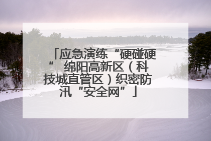 应急演练“硬碰硬” 绵阳高新区（科技城直管区）织密防汛“安全网”