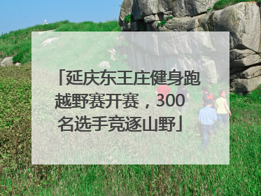 延庆东王庄健身跑越野赛开赛，300名选手竞逐山野