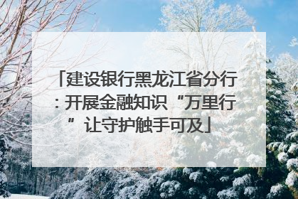 建设银行黑龙江省分行：开展金融知识“万里行”让守护触手可及