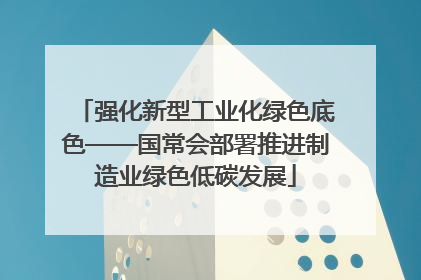 强化新型工业化绿色底色——国常会部署推进制造业绿色低碳发展