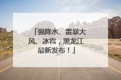 强降水、雷暴大风、冰雹，黑龙江最新发布！