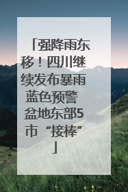 强降雨东移！四川继续发布暴雨蓝色预警 盆地东部5市“接棒”