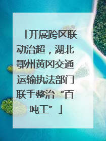 开展跨区联动治超，湖北鄂州黄冈交通运输执法部门联手整治“百吨王”