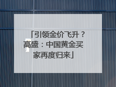引领金价飞升？高盛：中国黄金买家再度归来