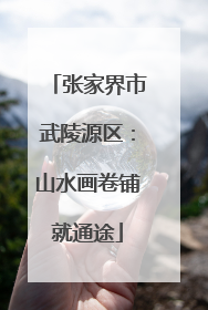 张家界市武陵源区：山水画卷铺就通途