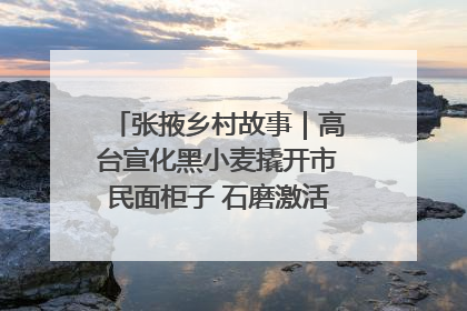 张掖乡村故事｜高台宣化黑小麦撬开市民面柜子 石磨激活村集体钱匣子