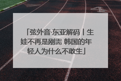 弦外音·东亚解码丨生娃不再是刚需 韩国的年轻人为什么不敢生