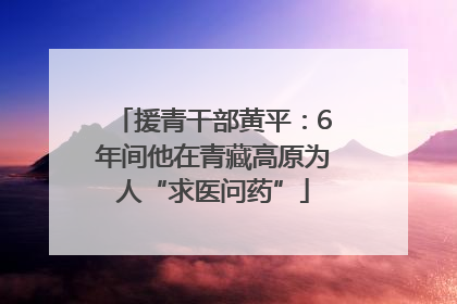 援青干部黄平：6年间他在青藏高原为人“求医问药”