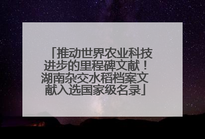 推动世界农业科技进步的里程碑文献！湖南杂交水稻档案文献入选国家级名录