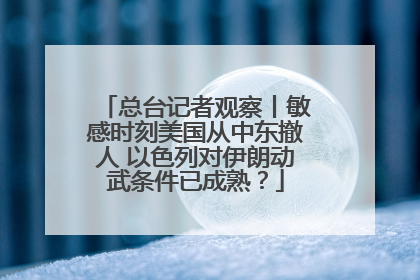 总台记者观察丨敏感时刻美国从中东撤人 以色列对伊朗动武条件已成熟？