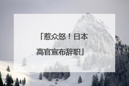 惹众怒！日本高官宣布辞职