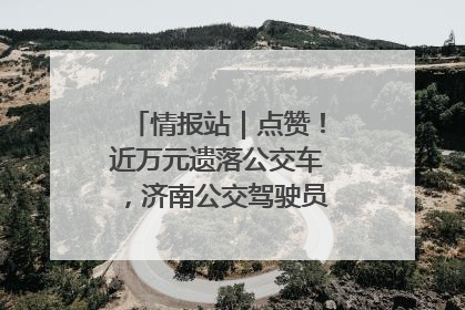 情报站｜点赞！近万元遗落公交车，济南公交驾驶员乘客接力还失主