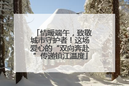 情暖端午，致敬城市守护者！这场爱心的“双向奔赴”传递镇江温度