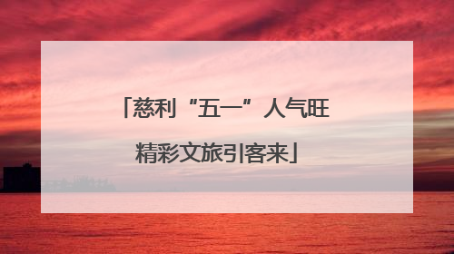 慈利“五一”人气旺 精彩文旅引客来