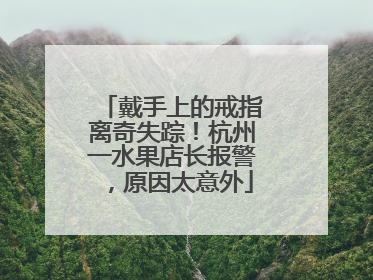 戴手上的戒指离奇失踪！杭州一水果店长报警，原因太意外