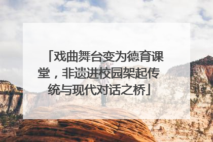 戏曲舞台变为德育课堂，非遗进校园架起传统与现代对话之桥