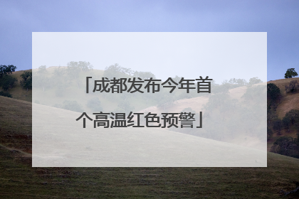 成都发布今年首个高温红色预警