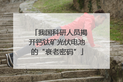 我国科研人员揭开钙钛矿光伏电池的“衰老密码”