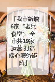 我市新增6家“老兵食堂” 全市共19家运营 打造暖心服务矩阵