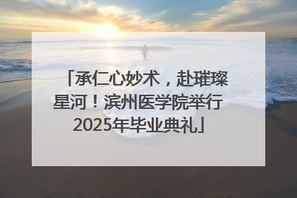承仁心妙术，赴璀璨星河！滨州医学院举行2025年毕业典礼