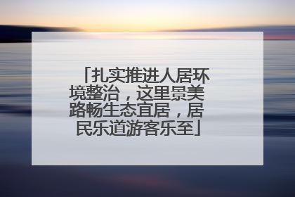 扎实推进人居环境整治，这里景美路畅生态宜居，居民乐道游客乐至