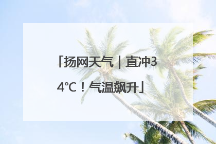 扬网天气｜直冲34℃！气温飙升