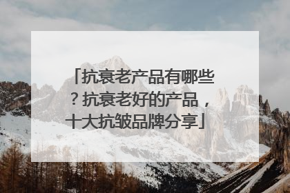 抗衰老产品有哪些？抗衰老好的产品，十大抗皱品牌分享
