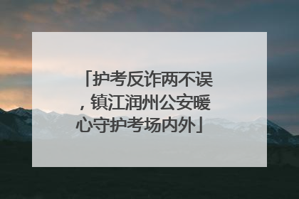 护考反诈两不误，镇江润州公安暖心守护考场内外