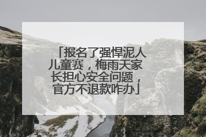 报名了强悍泥人儿童赛，梅雨天家长担心安全问题，官方不退款咋办