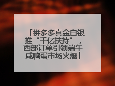 拼多多真金白银推“千亿扶持”，西部订单引领端午咸鸭蛋市场火爆